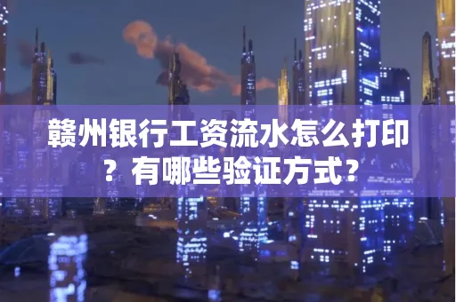 赣州银行工资流水怎么打印?有哪些验证方式?