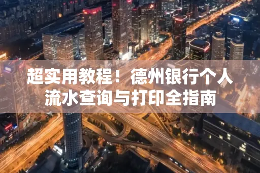 超实用教程!德州银行个人流水查询与打印全指南