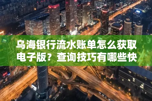 乌海银行流水账单怎么获取电子版？查询技巧有哪些快速掌握？