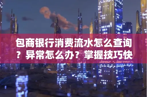 包商银行消费流水怎么查询？异常怎么办？掌握技巧快速解决