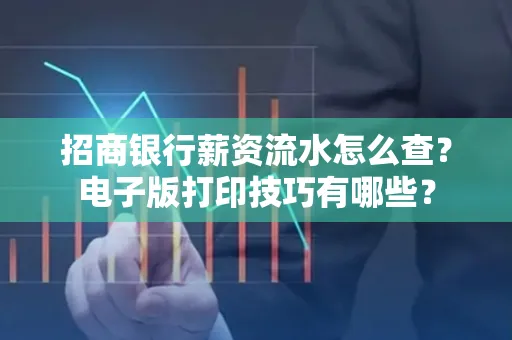 招商银行薪资流水怎么查？电子版打印技巧有哪些？