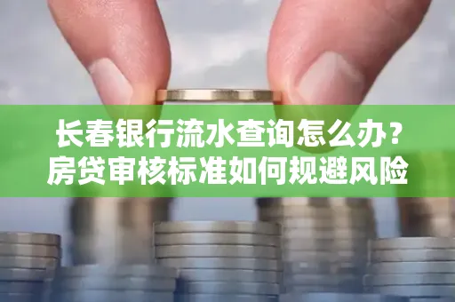 长春银行流水查询怎么办？房贷审核标准如何规避风险？