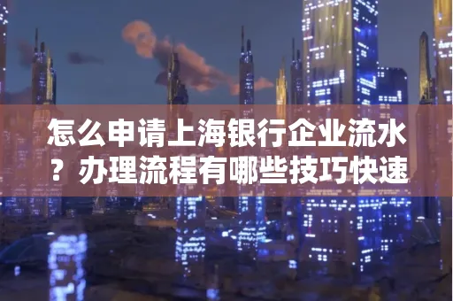 怎么申请上海银行企业流水？办理流程有哪些技巧快速获批