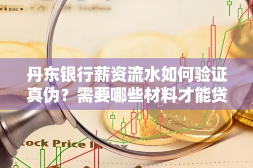 丹东银行薪资流水如何验证真伪？需要哪些材料才能贷款成功？