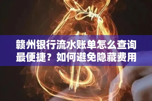 赣州银行流水账单怎么查询最便捷？如何避免隐藏费用？